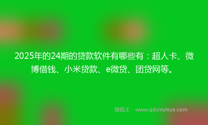 2025年的24期的贷款软件有哪些有：超人卡、微博借钱、小米贷款、e微贷、团贷网等。