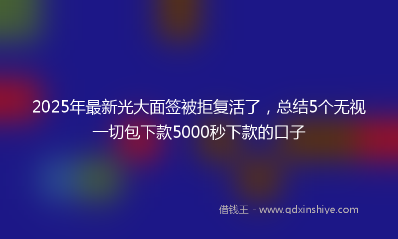 2025年最新光大面签被拒复活了，总结5个无视一切包下款5000秒下款的口子