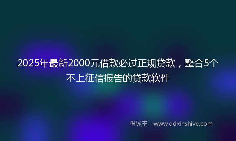 2025年最新2000元借款必过正规贷款，整合5个不上征信报告的贷款软件