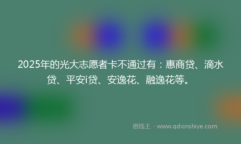 2025年的光大志愿者卡不通过有：惠商贷、滴水贷、平安i贷、安逸花、融逸花等。