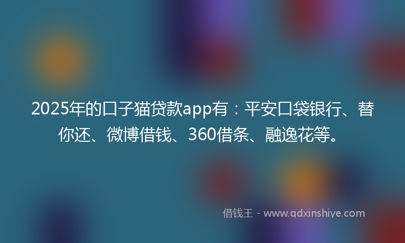 2025年的口子猫贷款app有：平安口袋银行、替你还、微博借钱、360借条、融逸花等。