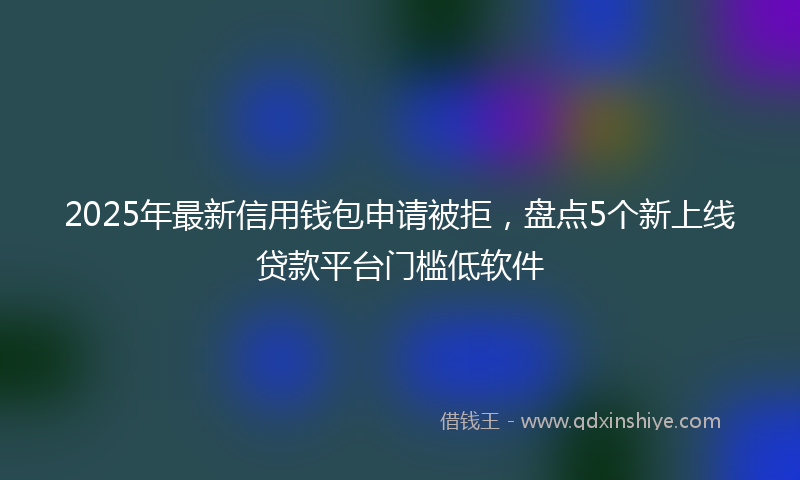 2025年最新信用钱包申请被拒，盘点5个新上线贷款平台门槛低软件