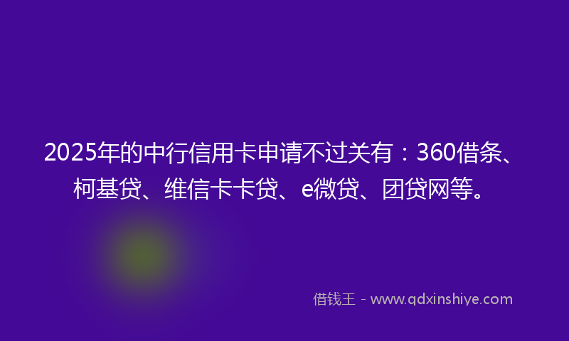 2025年的中行信用卡申请不过关有：360借条、柯基贷、维信卡卡贷、e微贷、团贷网等。