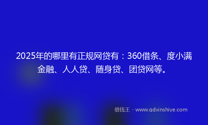 2025年的哪里有正规网贷有：360借条、度小满金融、人人贷、随身贷、团贷网等。