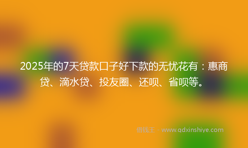 2025年的7天贷款口子好下款的无忧花有：惠商贷、滴水贷、投友圈、还呗、省呗等。