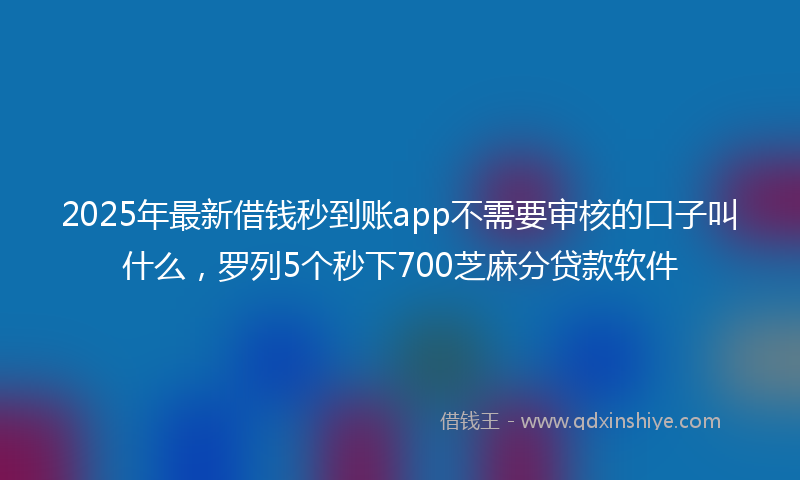 2025年最新借钱秒到账app不需要审核的口子叫什么，罗列5个秒下700芝麻分贷款软件