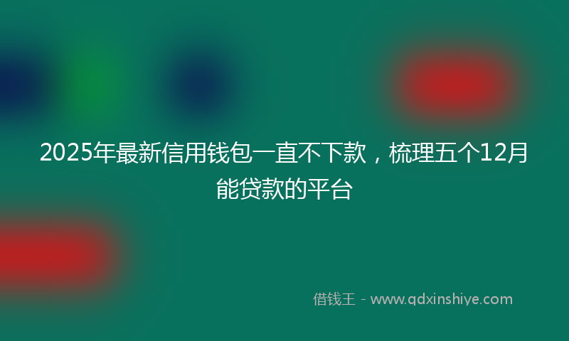2025年最新信用钱包一直不下款，梳理五个12月能贷款的平台