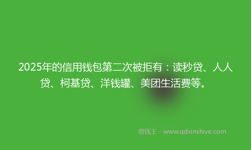 2025年的信用钱包第二次被拒有：读秒贷、人人贷、柯基贷、洋钱罐、美团生活费等。