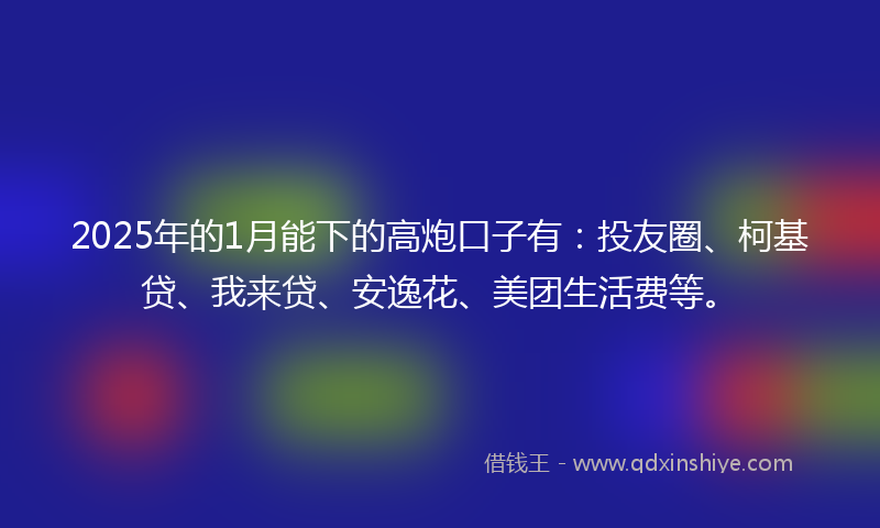 2025年的1月能下的高炮口子有：投友圈、柯基贷、我来贷、安逸花、美团生活费等。