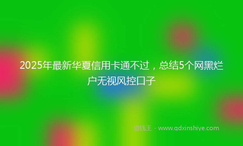 2025年最新华夏信用卡通不过，总结5个网黑烂户无视风控口子