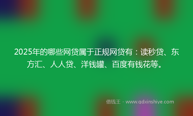 2025年的哪些网贷属于正规网贷有：读秒贷、东方汇、人人贷、洋钱罐、百度有钱花等。