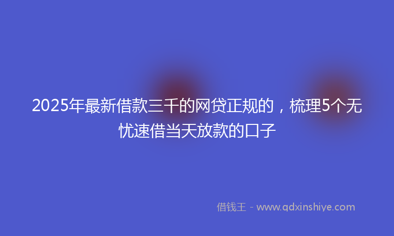 2025年最新借款三千的网贷正规的，梳理5个无忧速借当天放款的口子