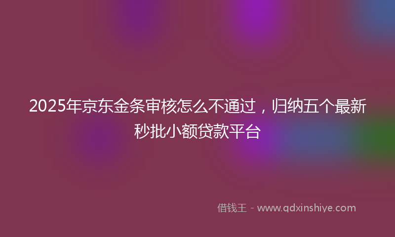 2025年京东金条审核怎么不通过，归纳五个最新秒批小额贷款平台