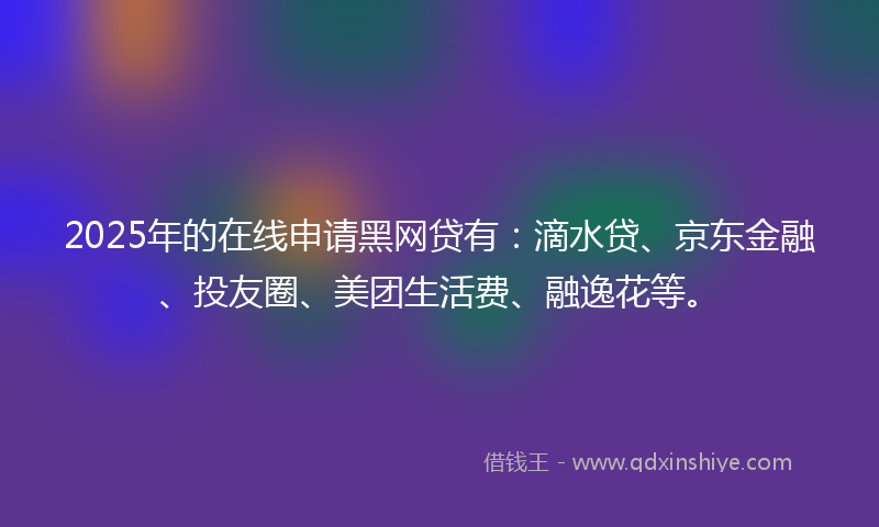 2025年的在线申请黑网贷有：滴水贷、京东金融、投友圈、美团生活费、融逸花等。
