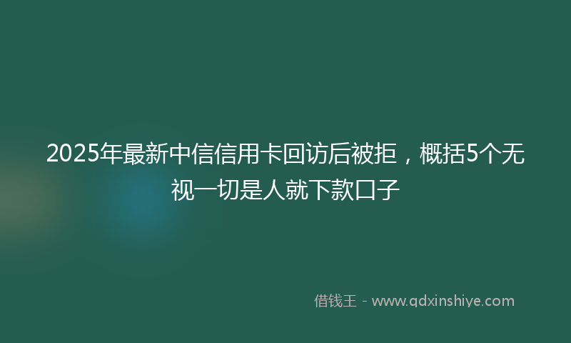 2025年最新中信信用卡回访后被拒，概括5个无视一切是人就下款口子