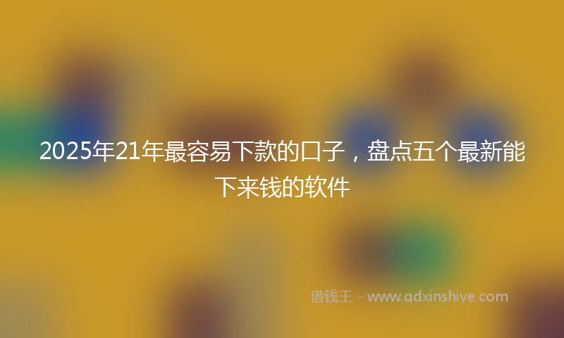 2025年21年最容易下款的口子，盘点五个最新能下来钱的软件