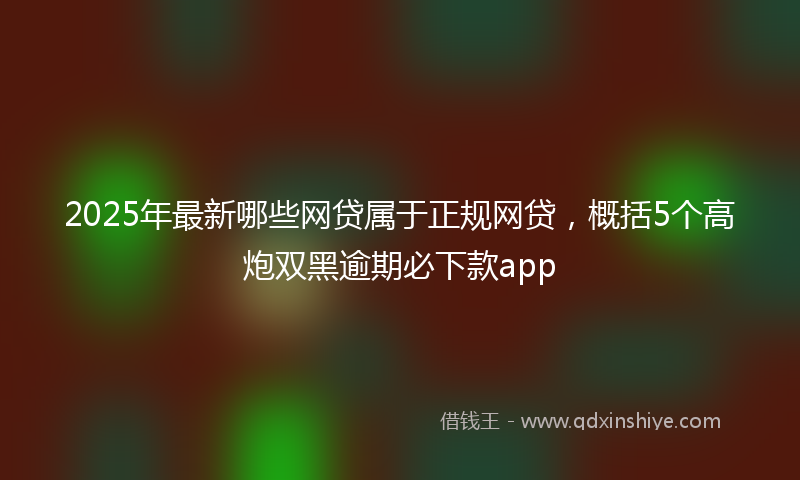 2025年最新哪些网贷属于正规网贷，概括5个高炮双黑逾期必下款app