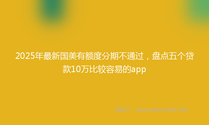 2025年最新国美有额度分期不通过，盘点五个贷款10万比较容易的app