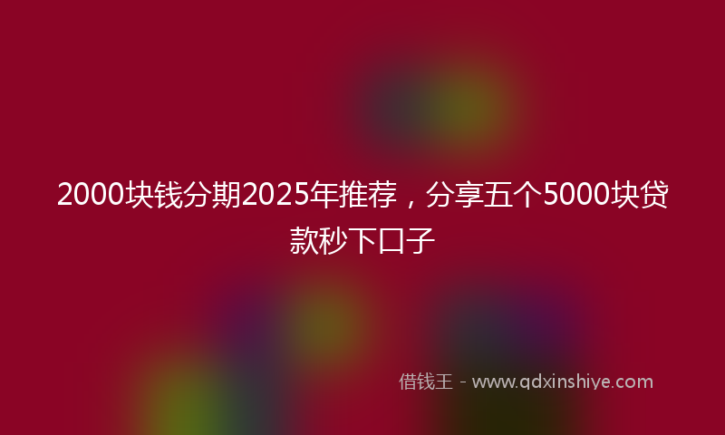 2000块钱分期2025年推荐，分享五个5000块贷款秒下口子