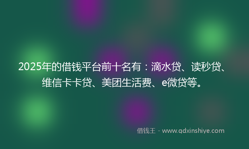 2025年的借钱平台前十名有：滴水贷、读秒贷、维信卡卡贷、美团生活费、e微贷等。