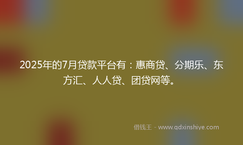 2025年的7月贷款平台有：惠商贷、分期乐、东方汇、人人贷、团贷网等。