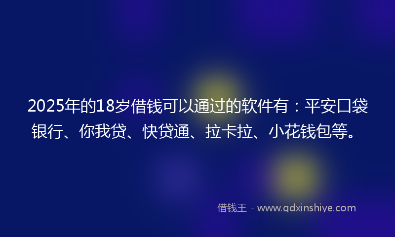 2025年的18岁借钱可以通过的软件有：平安口袋银行、你我贷、快贷通、拉卡拉、小花钱包等。
