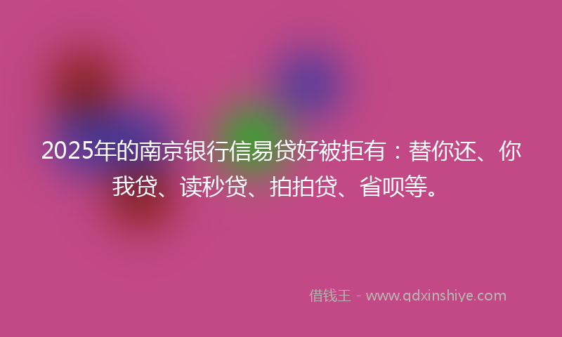 2025年的南京银行信易贷好被拒有：替你还、你我贷、读秒贷、拍拍贷、省呗等。