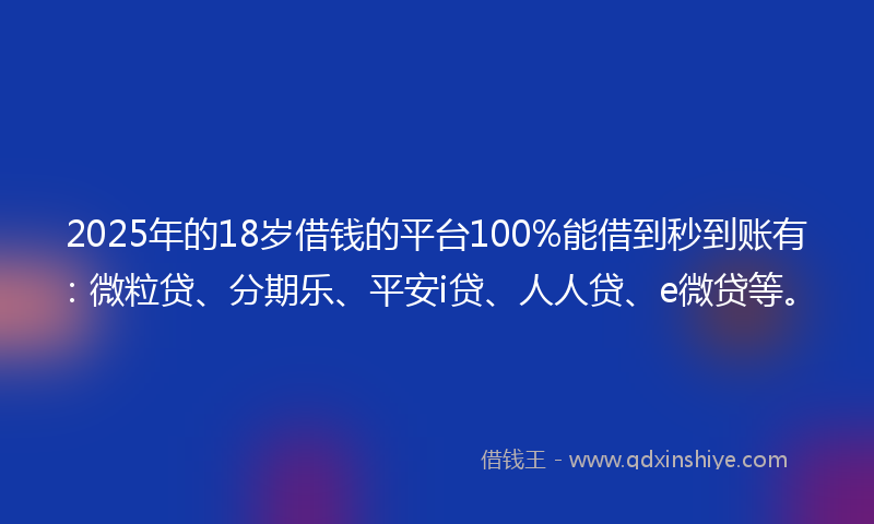 2025年的18岁借钱的平台100%能借到秒到账有：微粒贷、分期乐、平安i贷、人人贷、e微贷等。