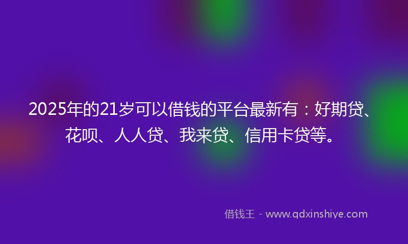 2025年的21岁可以借钱的平台最新有：好期贷、花呗、人人贷、我来贷、信用卡贷等。