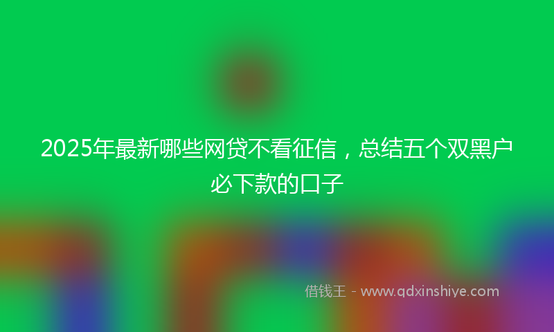 2025年最新哪些网贷不看征信，总结五个双黑户必下款的口子