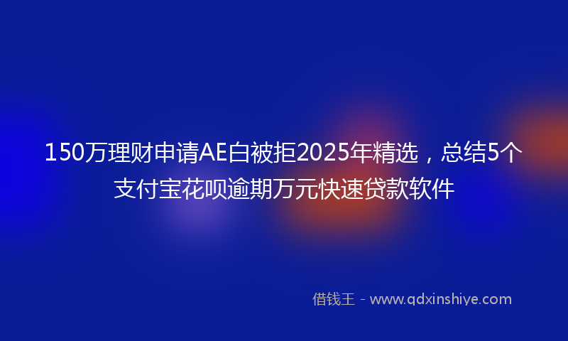 150万理财申请AE白被拒2025年精选，总结5个支付宝花呗逾期万元快速贷款软件
