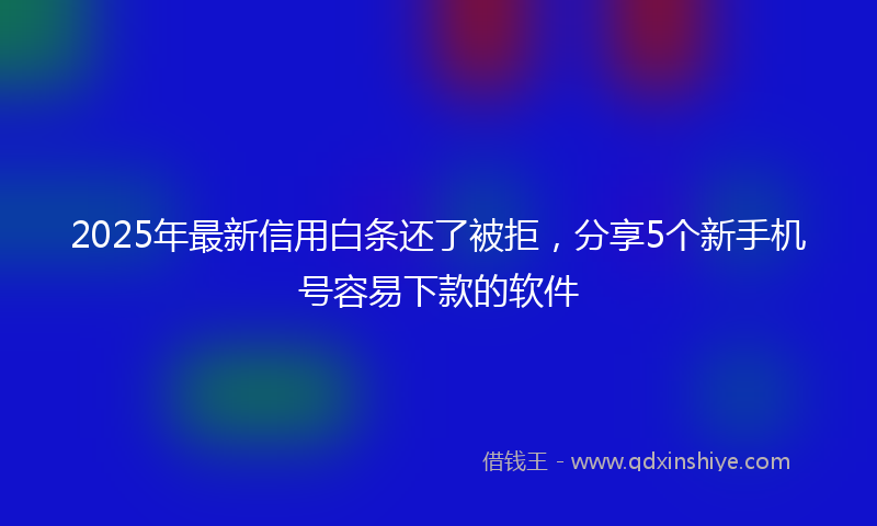 2025年最新信用白条还了被拒，分享5个新手机号容易下款的软件