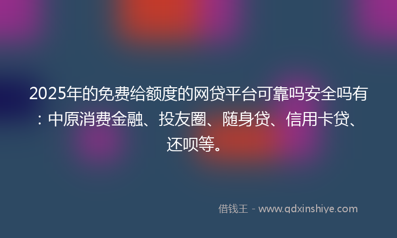 2025年的免费给额度的网贷平台可靠吗安全吗有：中原消费金融、投友圈、随身贷、信用卡贷、还呗等。