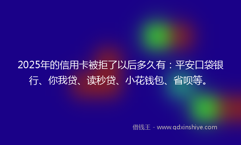2025年的信用卡被拒了以后多久有：平安口袋银行、你我贷、读秒贷、小花钱包、省呗等。