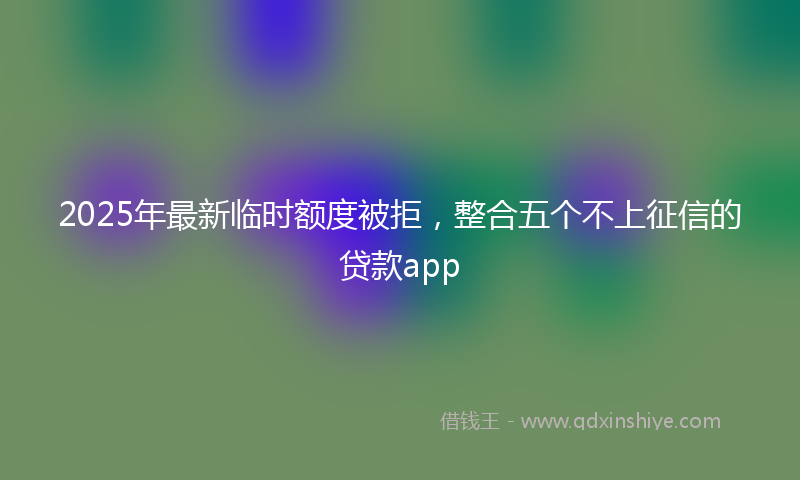 2025年最新临时额度被拒，整合五个不上征信的贷款app