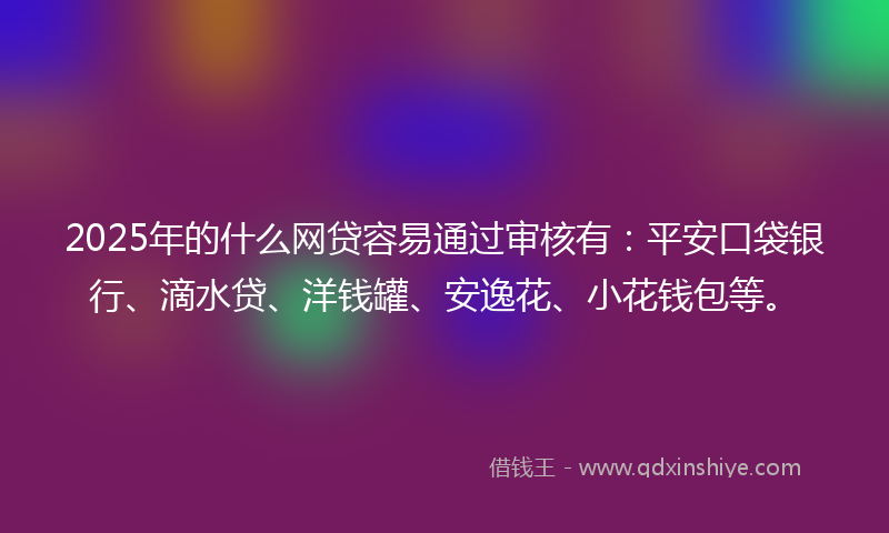 2025年的什么网贷容易通过审核有：平安口袋银行、滴水贷、洋钱罐、安逸花、小花钱包等。