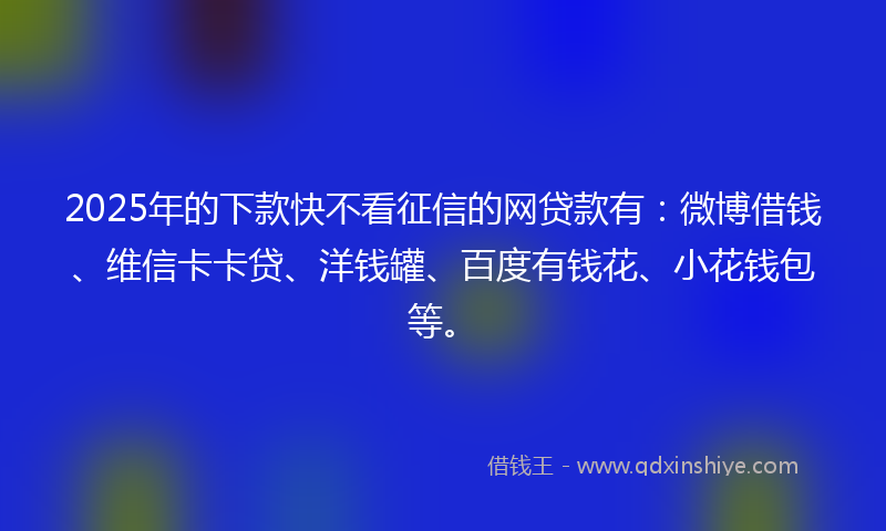2025年的下款快不看征信的网贷款有:微博借钱、维信卡卡贷、洋钱罐、百度有钱花、小花钱包等。
