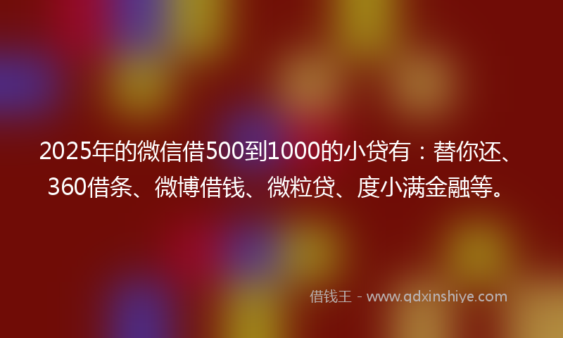 2025年的微信借500到1000的小贷有：替你还、360借条、微博借钱、微粒贷、度小满金融等。
