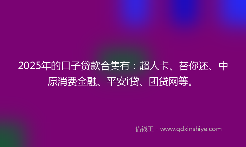 2025年的口子贷款合集有：超人卡、替你还、中原消费金融、平安i贷、团贷网等。
