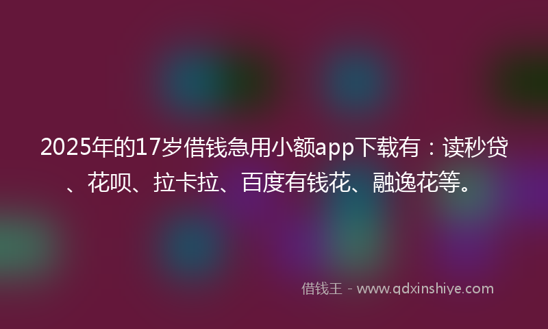 2025年的17岁借钱急用小额app下载有：读秒贷、花呗、拉卡拉、百度有钱花、融逸花等。