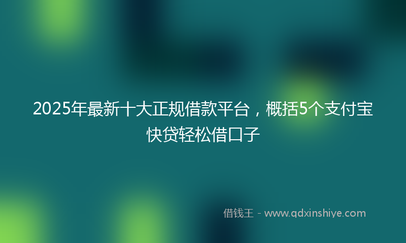 2025年最新十大正规借款平台，概括5个支付宝快贷轻松借口子