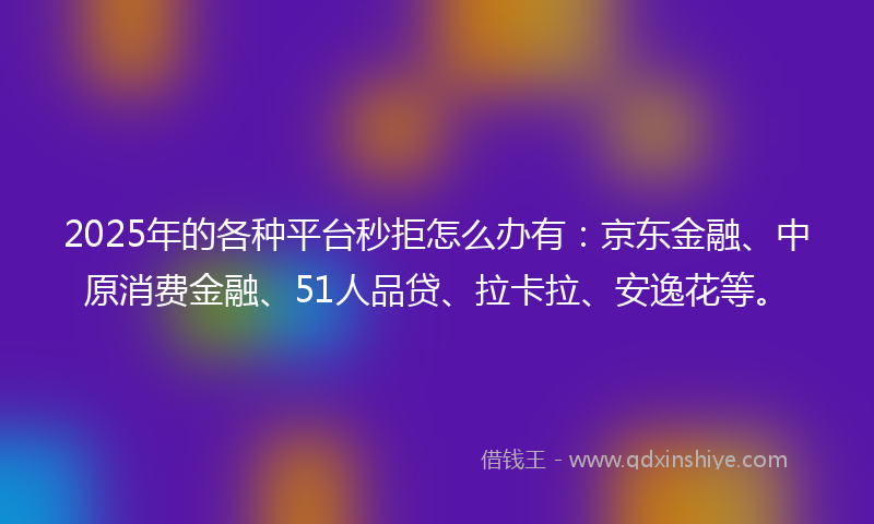 2025年的各种平台秒拒怎么办有：京东金融、中原消费金融、51人品贷、拉卡拉、安逸花等。