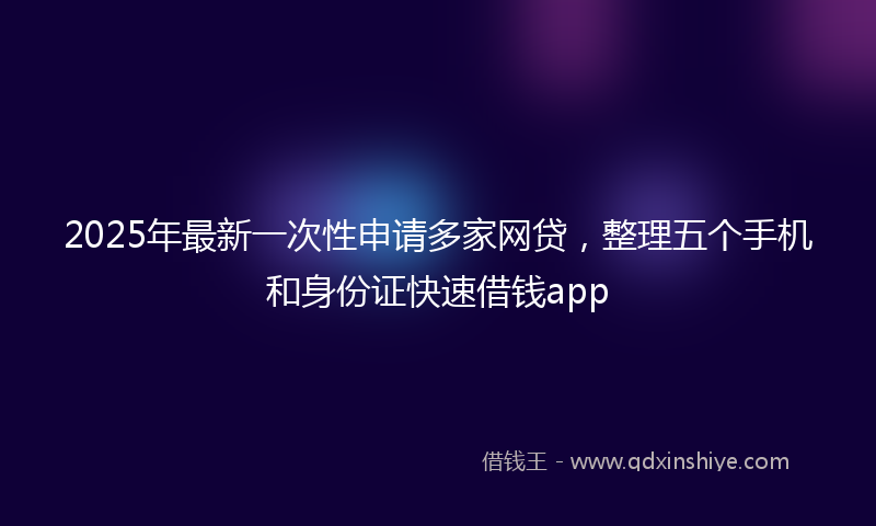 2025年最新一次性申请多家网贷，整理五个手机和身份证快速借钱app