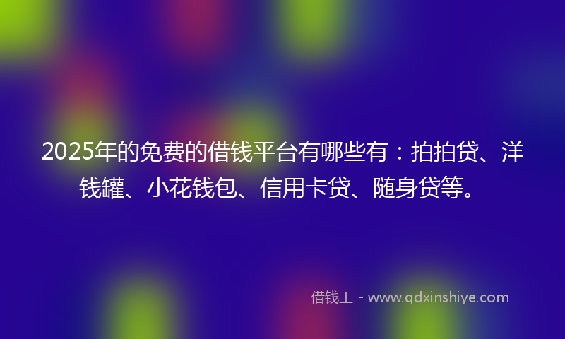 2025年的免费的借钱平台有哪些有：拍拍贷、洋钱罐、小花钱包、信用卡贷、随身贷等。