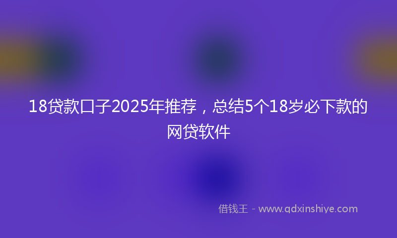 18贷款口子2025年推荐，总结5个18岁必下款的网贷软件