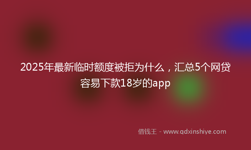 2025年最新临时额度被拒为什么，汇总5个网贷容易下款18岁的app
