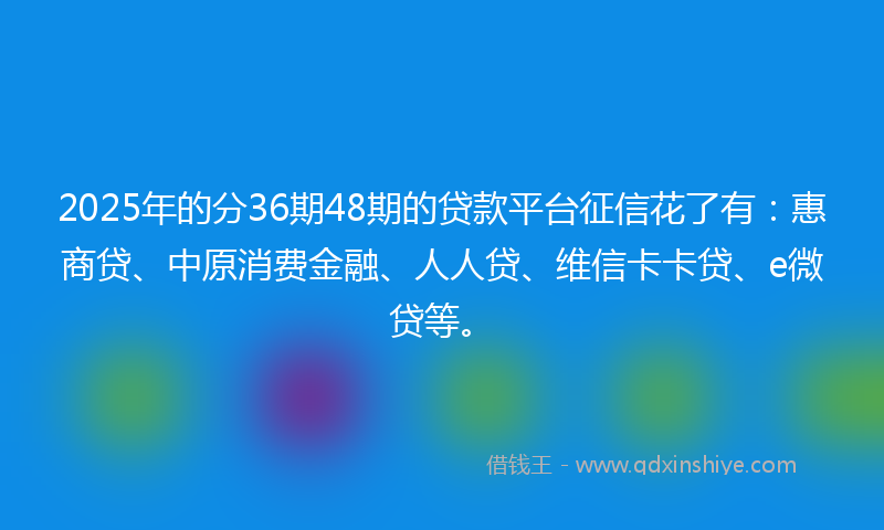 2025年的分36期48期的贷款平台征信花了有：惠商贷、中原消费金融、人人贷、维信卡卡贷、e微贷等。
