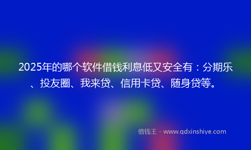2025年的哪个软件借钱利息低又安全有：分期乐、投友圈、我来贷、信用卡贷、随身贷等。