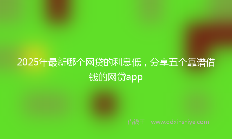 2025年最新哪个网贷的利息低，分享五个靠谱借钱的网贷app