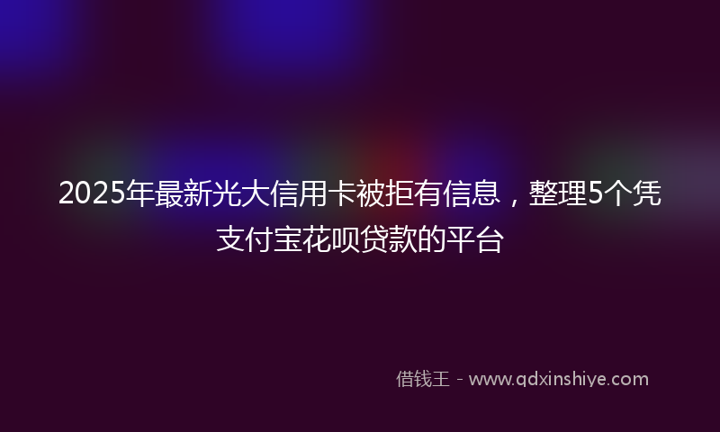 2025年最新光大信用卡被拒有信息，整理5个凭支付宝花呗贷款的平台